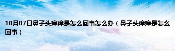 10月07日鼻子头痒痒是怎么回事怎么办（鼻子头痒痒是怎么回事）