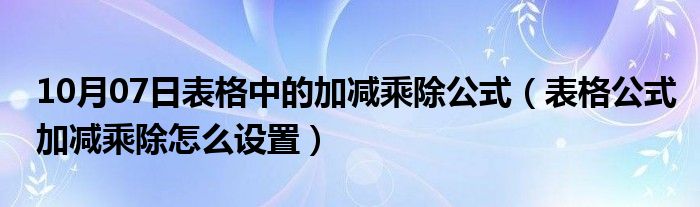 10月07日表格中的加减乘除公式（表格公式加减乘除怎么设置）