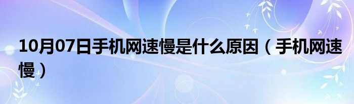 10月07日手机网速慢是什么原因（手机网速慢）