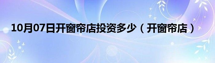 10月07日开窗帘店投资多少（开窗帘店）