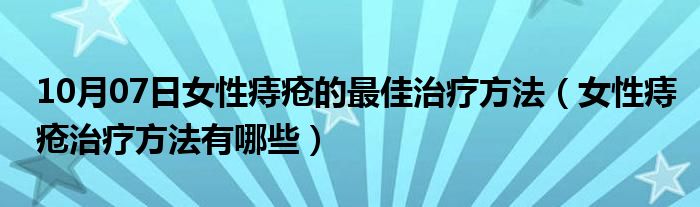 10月07日女性痔疮的最佳治疗方法（女性痔疮治疗方法有哪些）