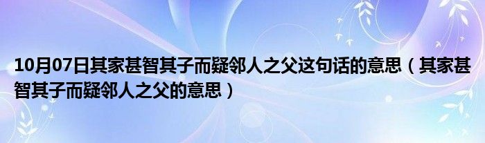 10月07日其家甚智其子而疑邻人之父这句话的意思（其家甚智其子而疑邻人之父的意思）