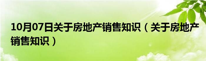 10月07日关于房地产销售知识（关于房地产销售知识）