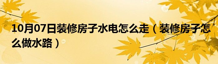 10月07日装修房子水电怎么走（装修房子怎么做水路）