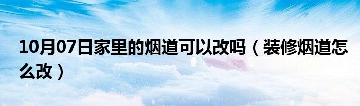 10月07日家里的烟道可以改吗（装修烟道怎么改）