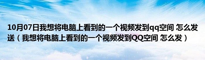 10月07日我想将电脑上看到的一个视频发到qq空间 怎么发送（我想将电脑上看到的一个视频发到QQ空间 怎么发）