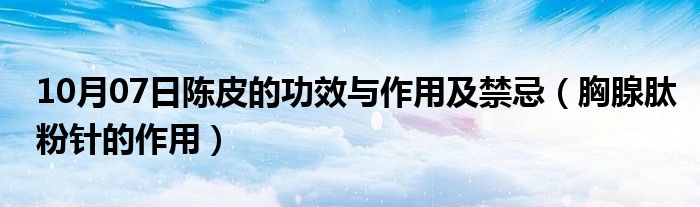 10月07日陈皮的功效与作用及禁忌（胸腺肽粉针的作用）