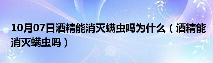 10月07日酒精能消灭螨虫吗为什么（酒精能消灭螨虫吗）