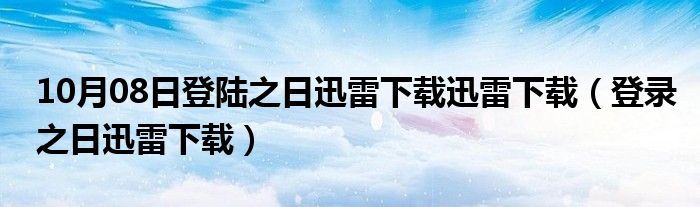 10月08日登陆之日迅雷下载迅雷下载（登录之日迅雷下载）