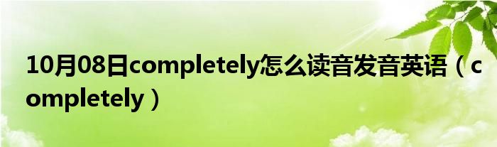 10月08日completely怎么读音发音英语（completely）