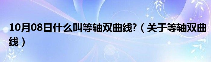 10月08日什么叫等轴双曲线?（关于等轴双曲线）