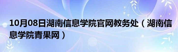 10月08日湖南信息学院官网教务处（湖南信息学院青果网）