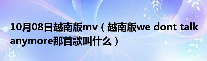 10月08日越南版mv（越南版we dont talk anymore那首歌叫什么）