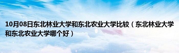 10月08日东北林业大学和东北农业大学比较（东北林业大学和东北农业大学哪个好）