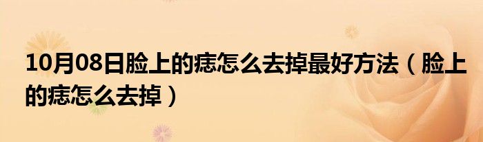 10月08日脸上的痣怎么去掉最好方法（脸上的痣怎么去掉）