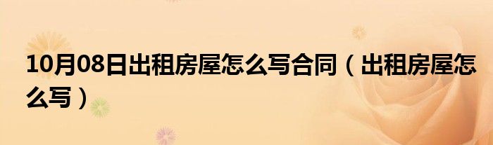 10月08日出租房屋怎么写合同（出租房屋怎么写）