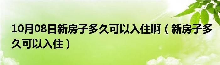 10月08日新房子多久可以入住啊（新房子多久可以入住）