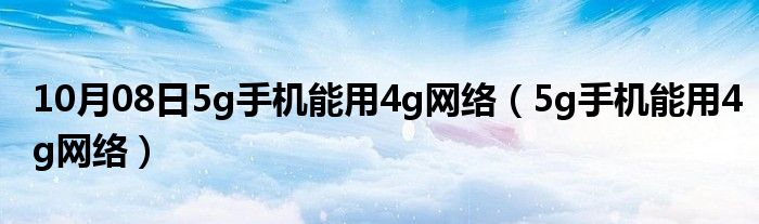 10月08日5g手机能用4g网络（5g手机能用4g网络）