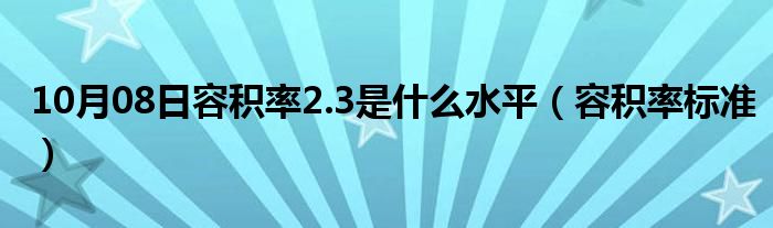 10月08日容积率2.3是什么水平（容积率标准）