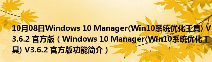 10月08日Windows 10 Manager(Win10系统优化工具) V3.6.2 官方版（Windows 10 Manager(Win10系统优化工具) V3.6.2 官方版功能简介）