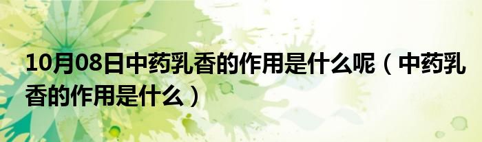 10月08日中药乳香的作用是什么呢（中药乳香的作用是什么）