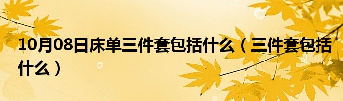 10月08日床单三件套包括什么（三件套包括什么）