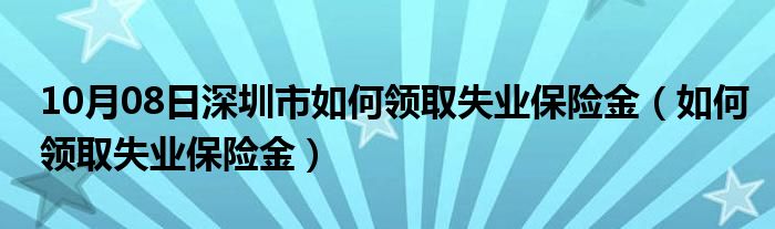 10月08日深圳市如何领取失业保险金（如何领取失业保险金）