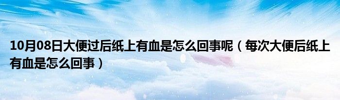 10月08日大便过后纸上有血是怎么回事呢（每次大便后纸上有血是怎么回事）