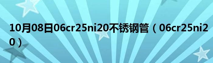 10月08日06cr25ni20不锈钢管（06cr25ni20）