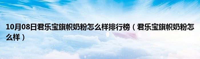 10月08日君乐宝旗帜奶粉怎么样排行榜（君乐宝旗帜奶粉怎么样）