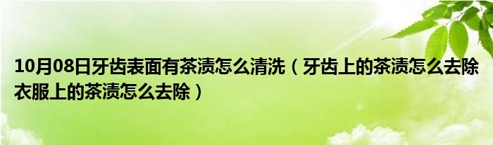 10月08日牙齿表面有茶渍怎么清洗（牙齿上的茶渍怎么去除衣服上的茶渍怎么去除）