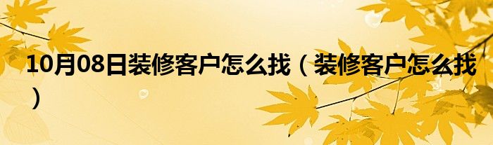 10月08日装修客户怎么找（装修客户怎么找）