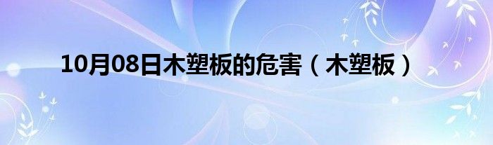 10月08日木塑板的危害（木塑板）