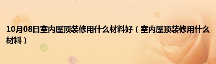 10月08日室内屋顶装修用什么材料好（室内屋顶装修用什么材料）