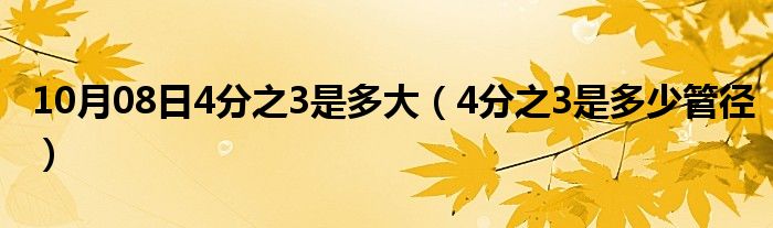 10月08日4分之3是多大（4分之3是多少管径）