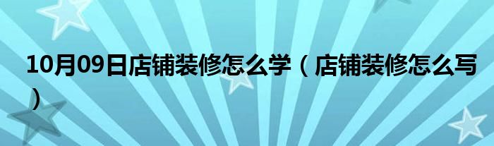 10月09日店铺装修怎么学（店铺装修怎么写）