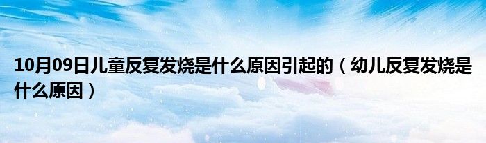 10月09日儿童反复发烧是什么原因引起的（幼儿反复发烧是什么原因）