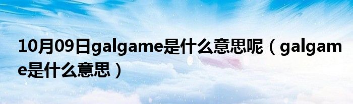 10月09日galgame是什么意思呢（galgame是什么意思）