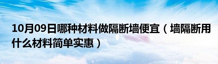 10月09日哪种材料做隔断墙便宜（墙隔断用什么材料简单实惠）