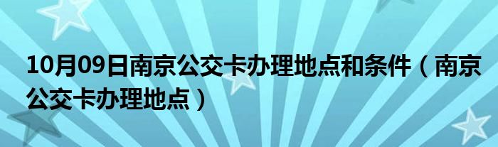 10月09日南京公交卡办理地点和条件（南京公交卡办理地点）