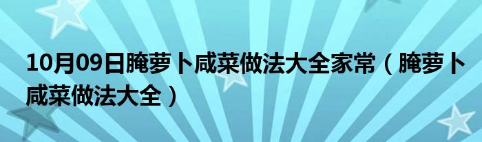 10月09日腌萝卜咸菜做法大全家常（腌萝卜咸菜做法大全）