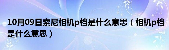 10月09日索尼相机p档是什么意思（相机p档是什么意思）