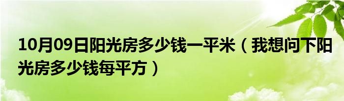 10月09日阳光房多少钱一平米（我想问下阳光房多少钱每平方）