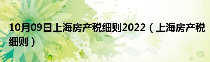 10月09日上海房产税细则2022（上海房产税细则）