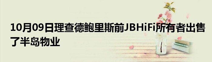 10月09日理查德鲍里斯前JBHiFi所有者出售了半岛物业