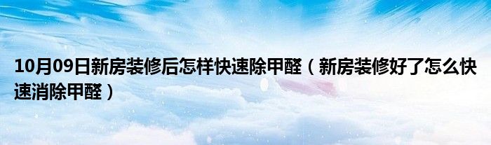 10月09日新房装修后怎样快速除甲醛（新房装修好了怎么快速消除甲醛）