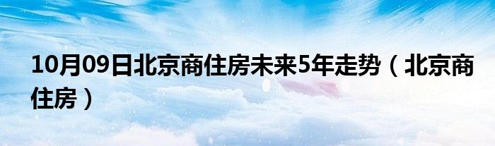 10月09日北京商住房未来5年走势（北京商住房）