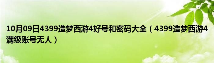 10月09日4399造梦西游4好号和密码大全（4399造梦西游4满级账号无人）