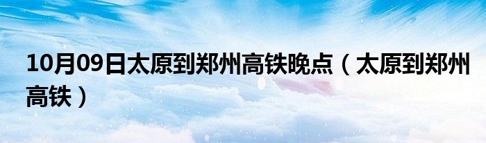 10月09日太原到郑州高铁晚点（太原到郑州高铁）