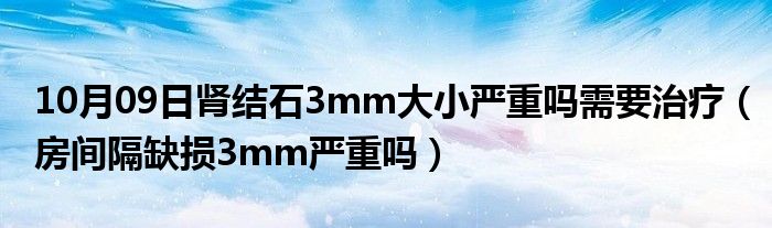 10月09日肾结石3mm大小严重吗需要治疗（房间隔缺损3mm严重吗）